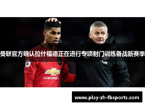 曼联官方确认拉什福德正在进行专项射门训练备战新赛季