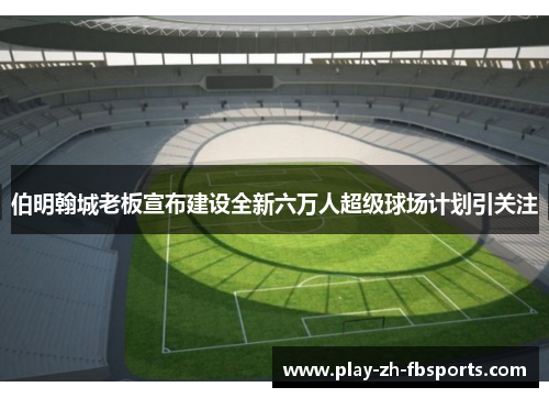伯明翰城老板宣布建设全新六万人超级球场计划引关注