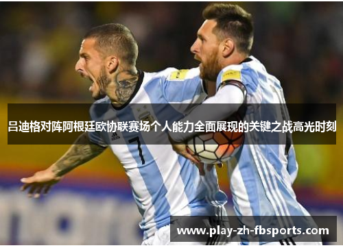 吕迪格对阵阿根廷欧协联赛场个人能力全面展现的关键之战高光时刻