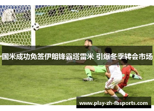 国米成功免签伊朗锋霸塔雷米 引爆冬季转会市场